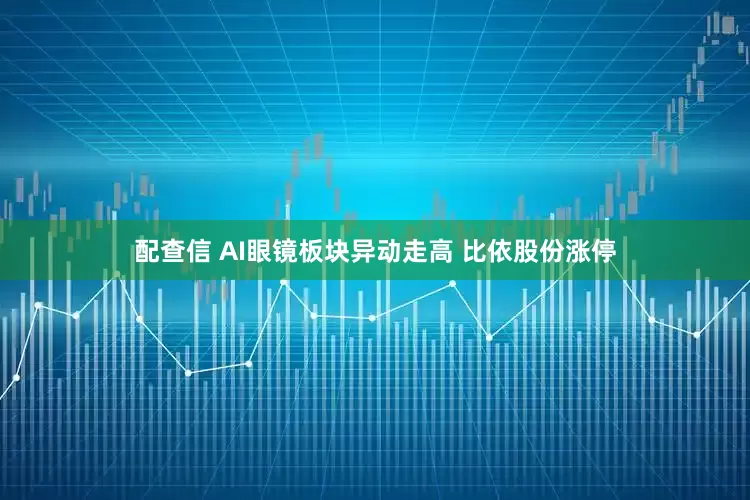 配查信 AI眼镜板块异动走高 比依股份涨停
