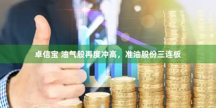 卓信宝 油气股再度冲高，准油股份三连板
