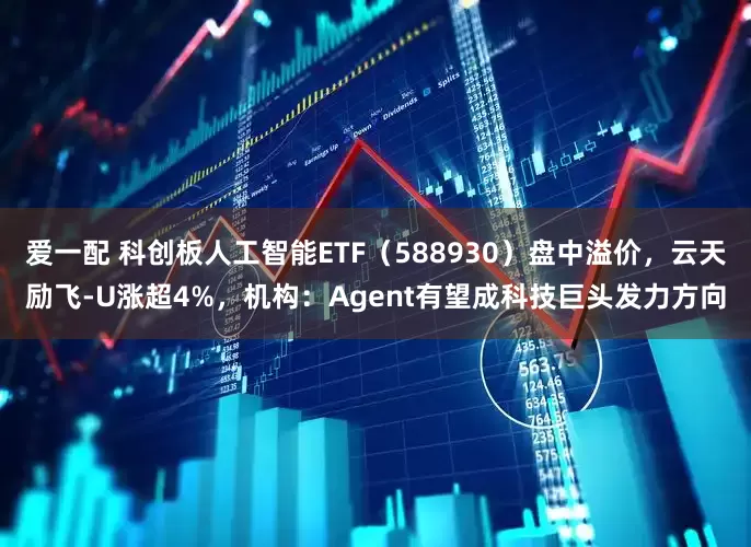 爱一配 科创板人工智能ETF（588930）盘中溢价，云天励飞-U涨超4%，机构：Agent有望成科技巨头发力方向