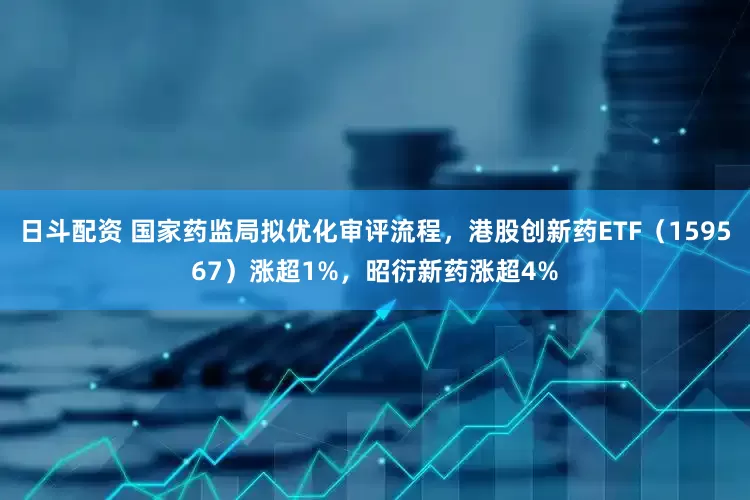 日斗配资 国家药监局拟优化审评流程，港股创新药ETF（159567）涨超1%，昭衍新药涨超4%