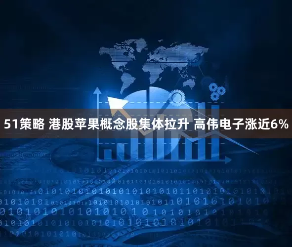 51策略 港股苹果概念股集体拉升 高伟电子涨近6%
