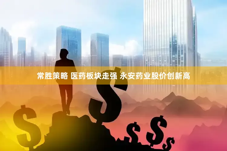 常胜策略 医药板块走强 永安药业股价创新高