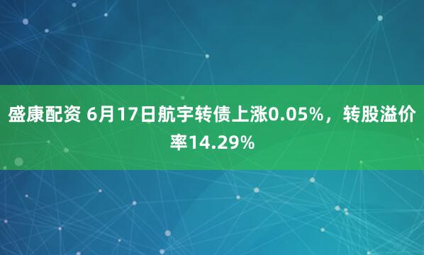 盛康配资 6月17日航宇转债上涨0.05%，转股溢价率14.29%