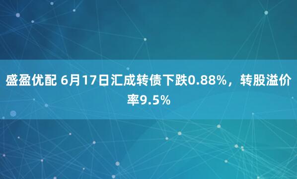 盛盈优配 6月17日汇成转债下跌0.88%，转股溢价率9.5%