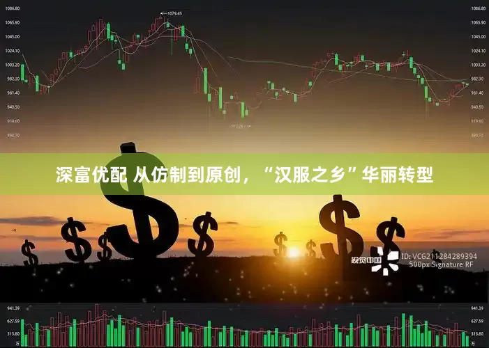 深富优配 从仿制到原创，“汉服之乡”华丽转型