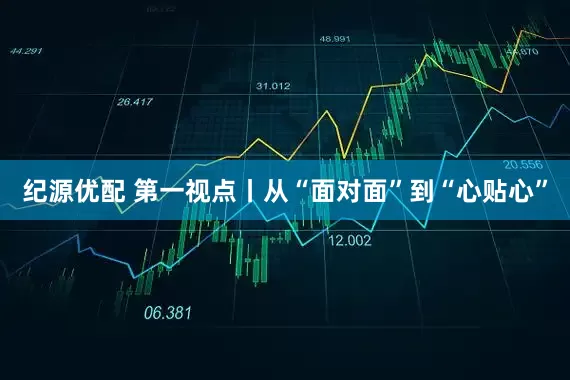纪源优配 第一视点丨从“面对面”到“心贴心”
