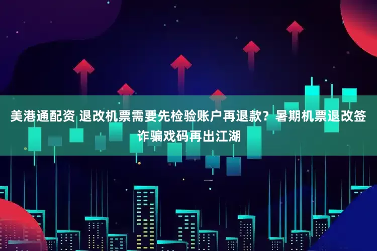 美港通配资 退改机票需要先检验账户再退款？暑期机票退改签诈骗戏码再出江湖