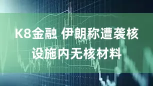 K8金融 伊朗称遭袭核设施内无核材料