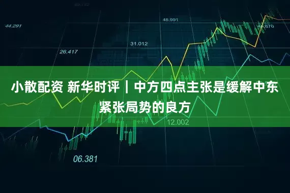 小散配资 新华时评｜中方四点主张是缓解中东紧张局势的良方