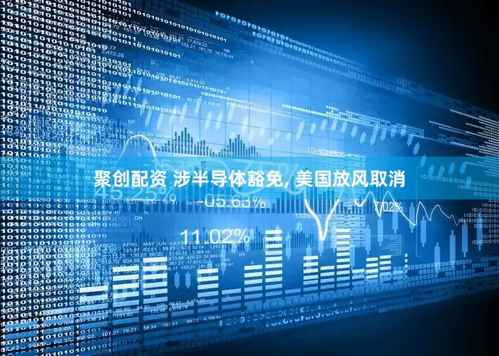 聚创配资 涉半导体豁免, 美国放风取消
