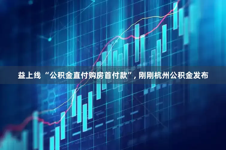 益上线 “公积金直付购房首付款”, 刚刚杭州公积金发布