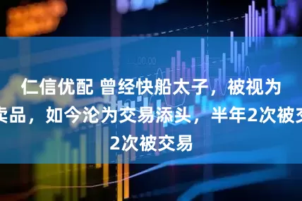 仁信优配 曾经快船太子，被视为非卖品，如今沦为交易添头，半年2次被交易