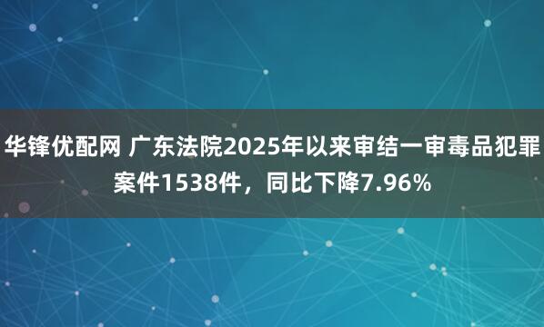 华锋优配网 广东法院2025年以来审结一审毒品犯罪案件1538件，同比下降7.96%