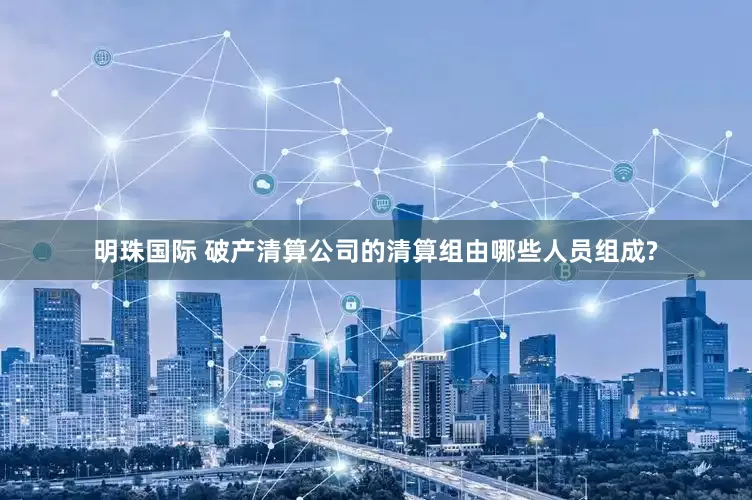 明珠国际 破产清算公司的清算组由哪些人员组成?