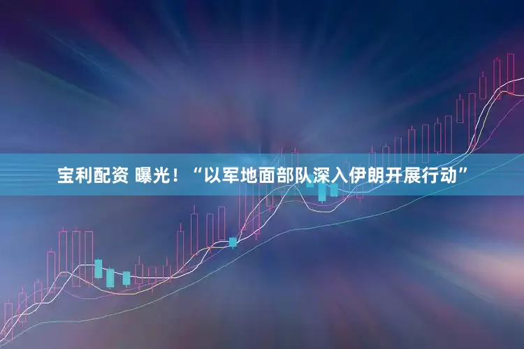 宝利配资 曝光！“以军地面部队深入伊朗开展行动”