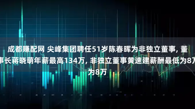 成都赚配网 尖峰集团聘任51岁陈春晖为非独立董事, 董事长蒋晓萌年薪最高134万, 非独立董事黄速建薪酬最低为8万