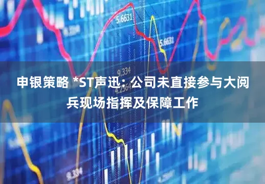 申银策略 *ST声迅: 公司未直接参与大阅兵现场指挥及保障工作