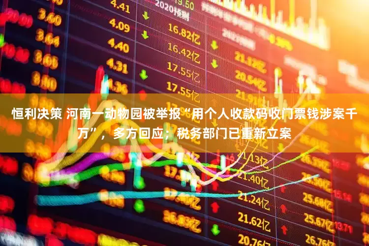 恒利决策 河南一动物园被举报“用个人收款码收门票钱涉案千万”，多方回应；税务部门已重新立案