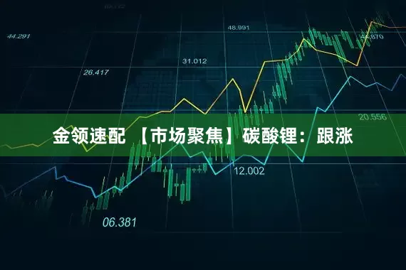 金领速配 【市场聚焦】碳酸锂：跟涨