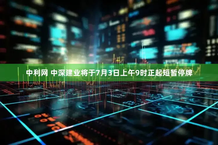 中利网 中深建业将于7月3日上午9时正起短暂停牌