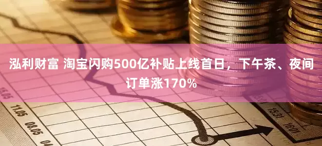 泓利财富 淘宝闪购500亿补贴上线首日，下午茶、夜间订单涨170%
