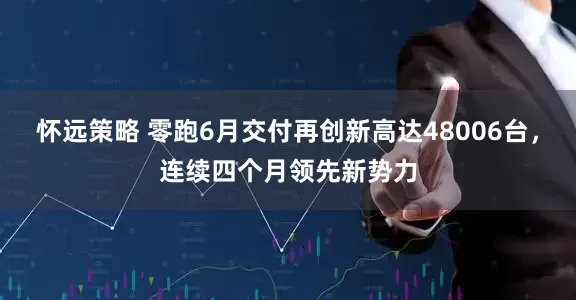 怀远策略 零跑6月交付再创新高达48006台，连续四个月领先新势力