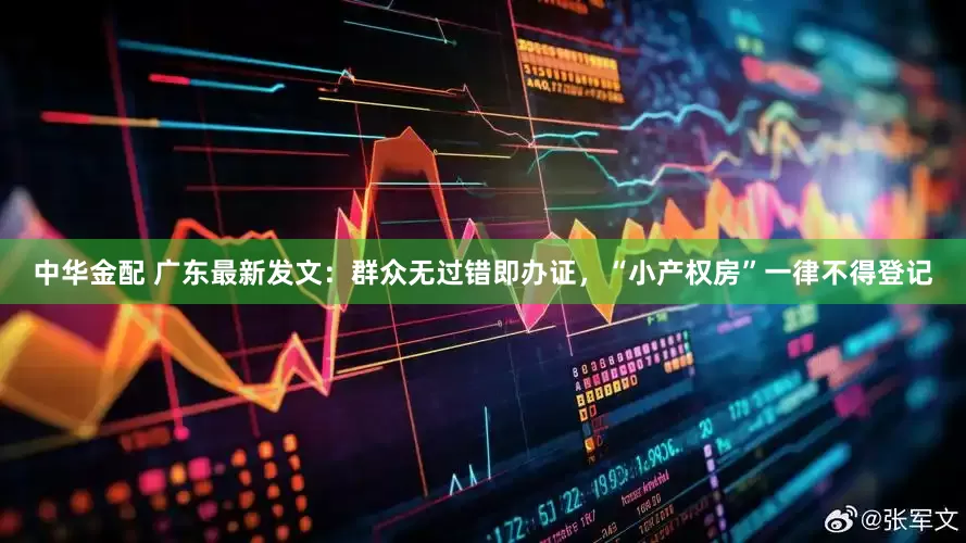 中华金配 广东最新发文：群众无过错即办证，“小产权房”一律不得登记