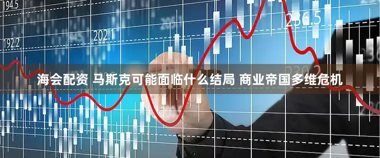 海会配资 马斯克可能面临什么结局 商业帝国多维危机