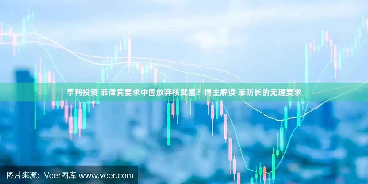亨利投资 菲律宾要求中国放弃核武器？博主解读 菲防长的无理要求