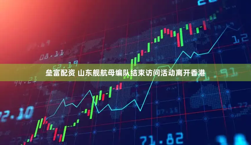 垒富配资 山东舰航母编队结束访问活动离开香港