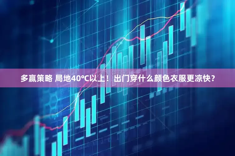 多赢策略 局地40℃以上！出门穿什么颜色衣服更凉快？