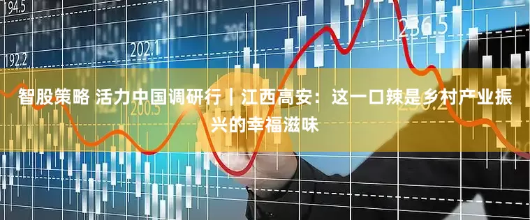 智股策略 活力中国调研行｜江西高安：这一口辣是乡村产业振兴的幸福滋味