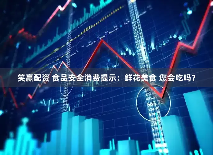 笑赢配资 食品安全消费提示：鲜花美食 您会吃吗？