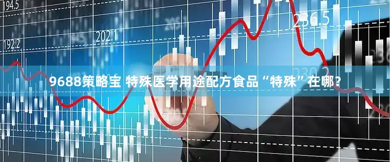 9688策略宝 特殊医学用途配方食品“特殊”在哪？