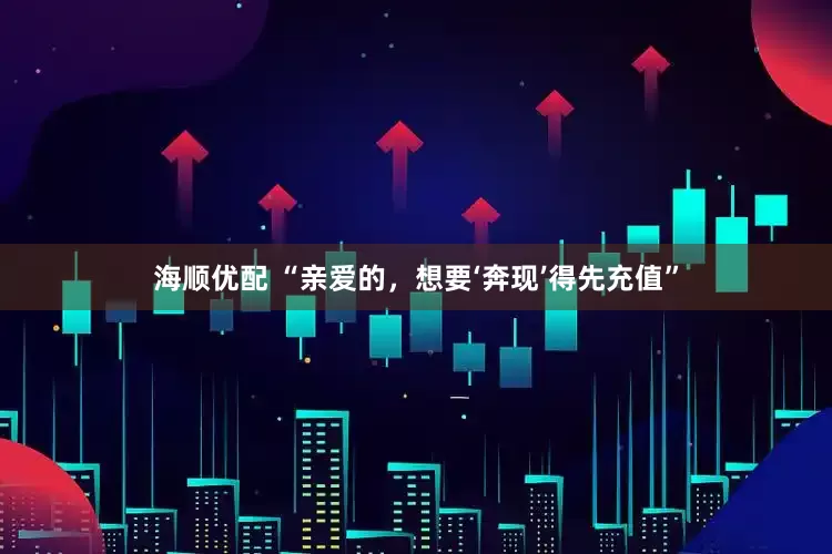 海顺优配 “亲爱的，想要‘奔现’得先充值”