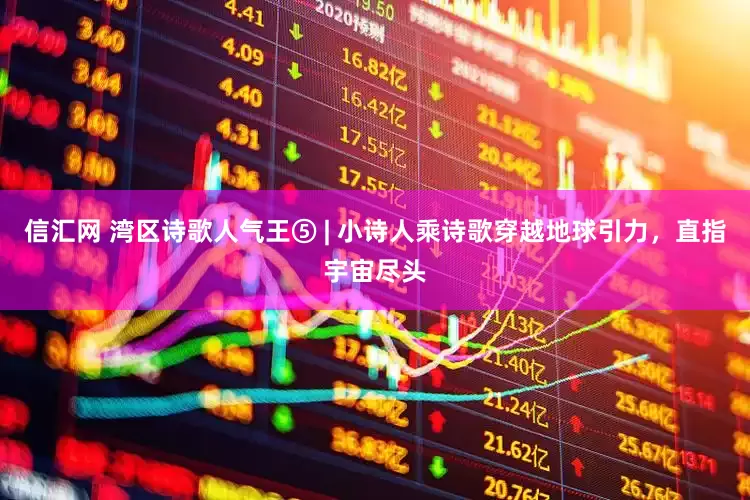 信汇网 湾区诗歌人气王⑤ | 小诗人乘诗歌穿越地球引力，直指宇宙尽头