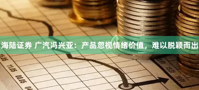 海陆证券 广汽冯兴亚：产品忽视情绪价值，难以脱颖而出
