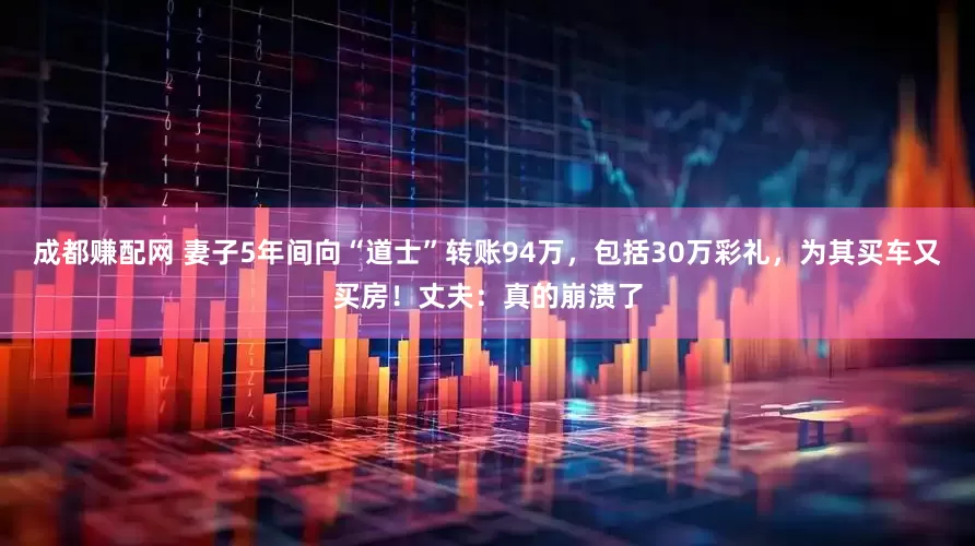 成都赚配网 妻子5年间向“道士”转账94万，包括30万彩礼，为其买车又买房！丈夫：真的崩溃了