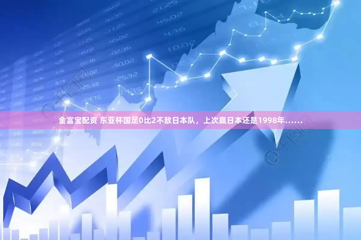 金富宝配资 东亚杯国足0比2不敌日本队，上次赢日本还是1998年……