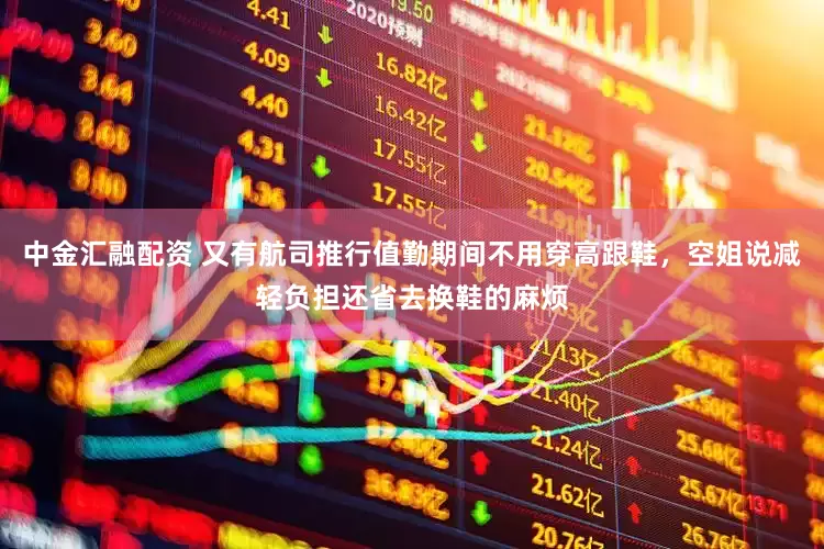 中金汇融配资 又有航司推行值勤期间不用穿高跟鞋，空姐说减轻负担还省去换鞋的麻烦