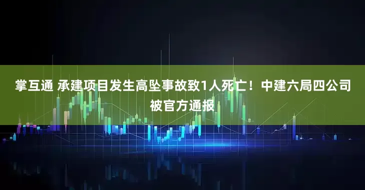 掌互通 承建项目发生高坠事故致1人死亡！中建六局四公司被官方通报