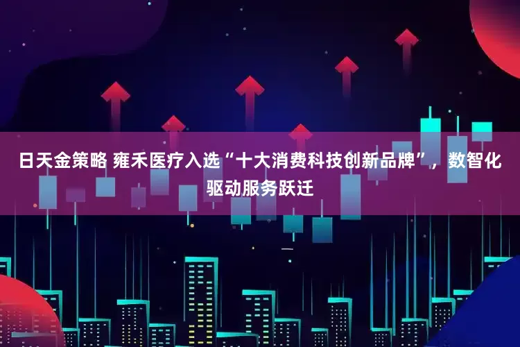 日天金策略 雍禾医疗入选“十大消费科技创新品牌”，数智化驱动服务跃迁