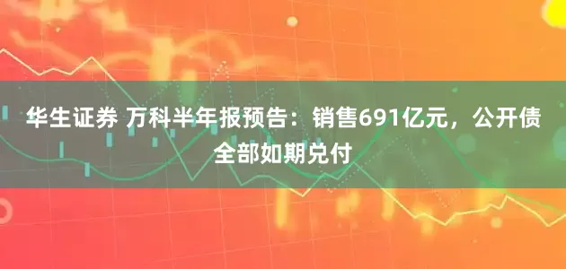 华生证券 万科半年报预告：销售691亿元，公开债全部如期兑付