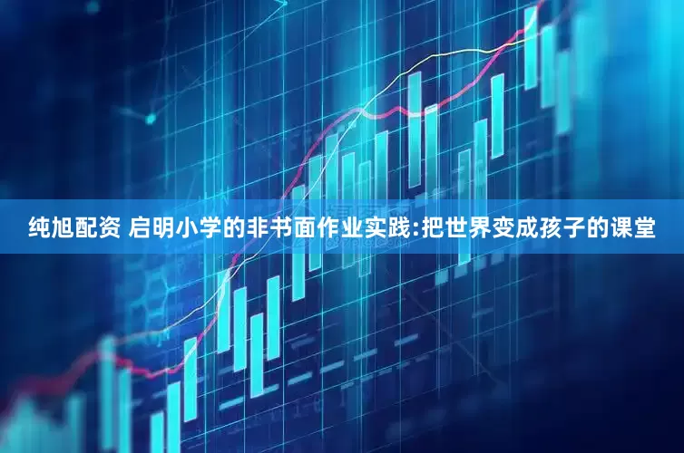 纯旭配资 启明小学的非书面作业实践:把世界变成孩子的课堂