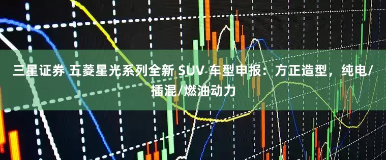 三星证券 五菱星光系列全新 SUV 车型申报：方正造型，纯电/插混/燃油动力