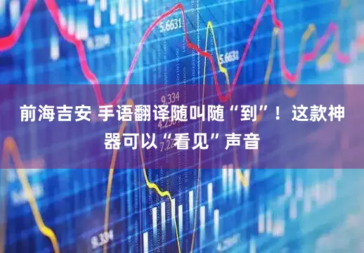 前海吉安 手语翻译随叫随“到”！这款神器可以“看见”声音