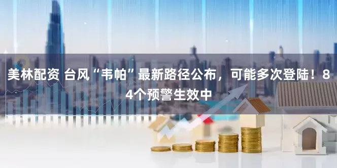 美林配资 台风“韦帕”最新路径公布，可能多次登陆！84个预警生效中