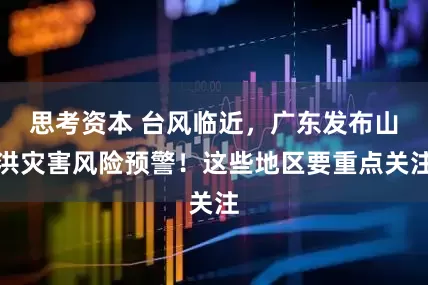思考资本 台风临近，广东发布山洪灾害风险预警！这些地区要重点关注