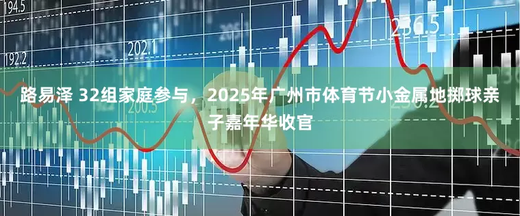 路易泽 32组家庭参与，2025年广州市体育节小金属地掷球亲子嘉年华收官