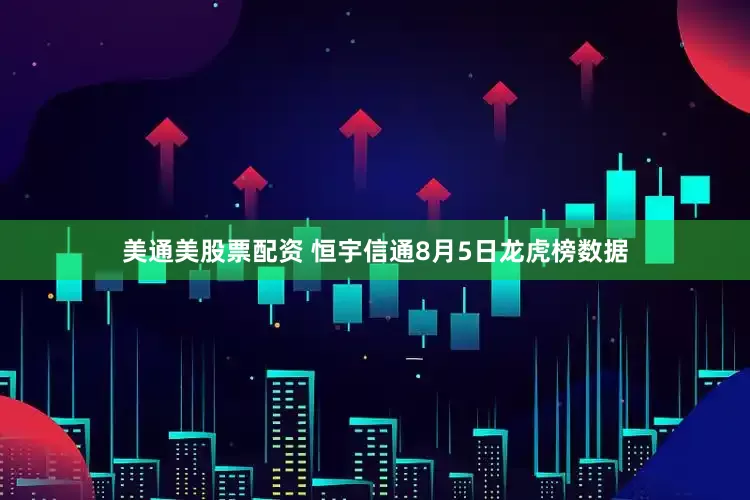 美通美股票配资 恒宇信通8月5日龙虎榜数据